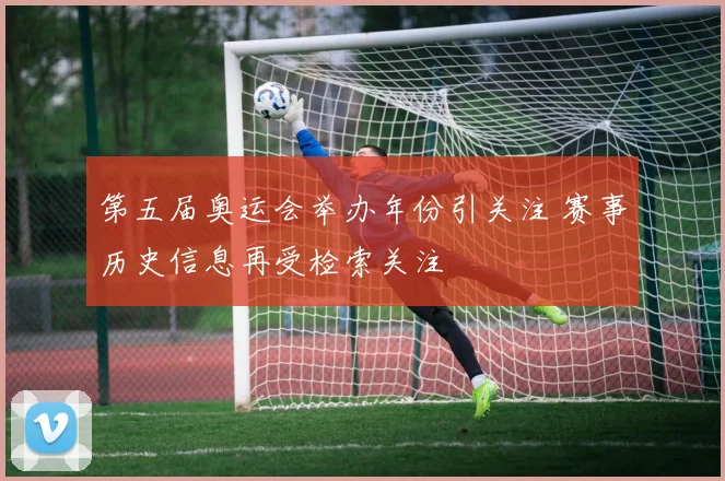 第五届奥运会举办年份引关注 赛事历史信息再受检索关注