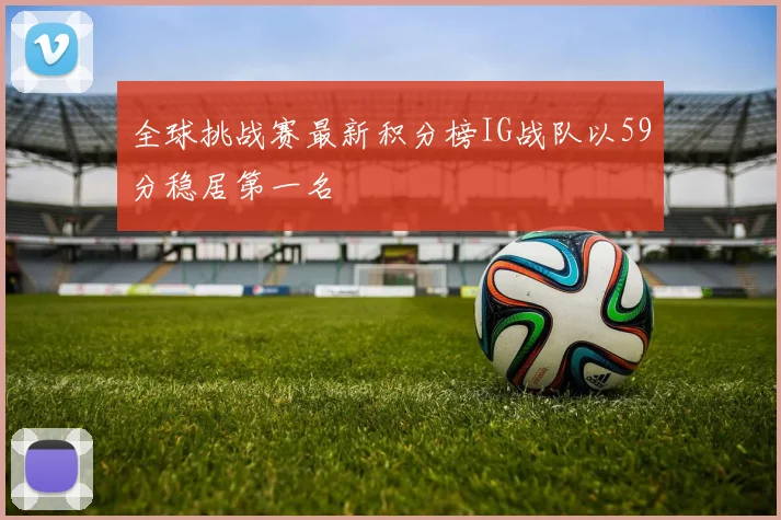 全球挑战赛最新积分榜IG战队以59分稳居第一名