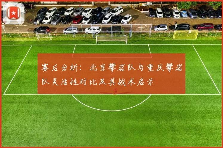 赛后分析：北京攀岩队与重庆攀岩队灵活性对比及其战术启示