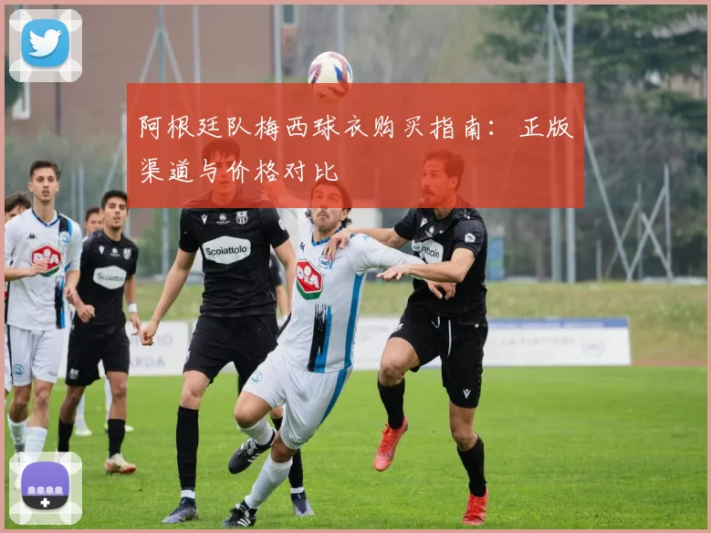 阿根廷队梅西球衣购买指南：正版渠道与价格对比