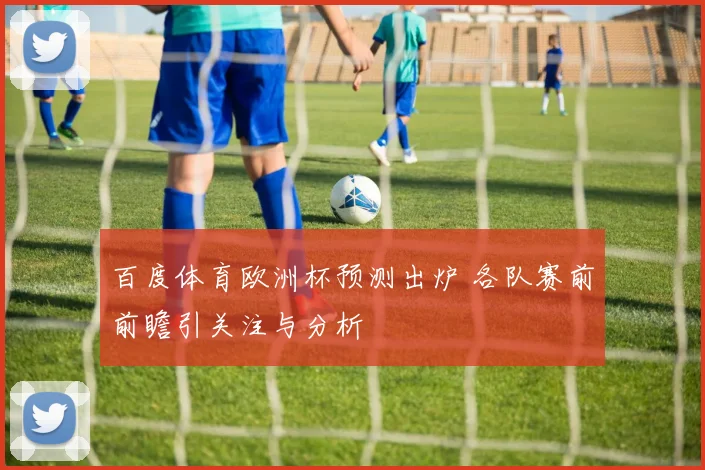 百度体育欧洲杯预测出炉 各队赛前前瞻引关注与分析