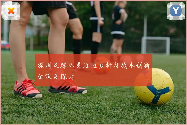 深圳足球队灵活性分析与战术创新的深度探讨