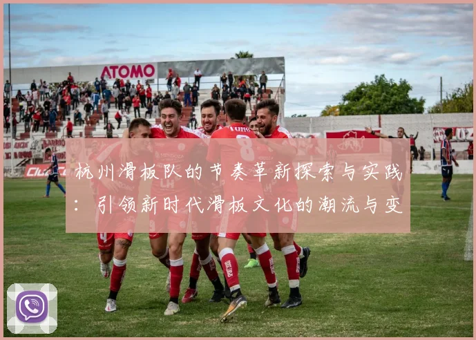 杭州滑板队的节奏革新探索与实践：引领新时代滑板文化的潮流与变革