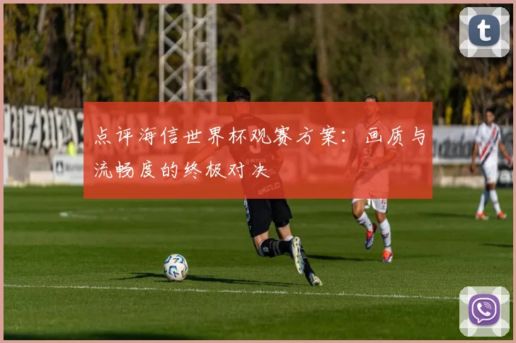 点评海信世界杯观赛方案：画质与流畅度的终极对决