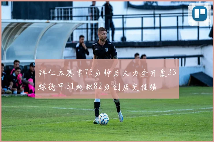 拜仁本赛季75分钟后火力全开轰33球德甲31轮积82分创历史佳绩