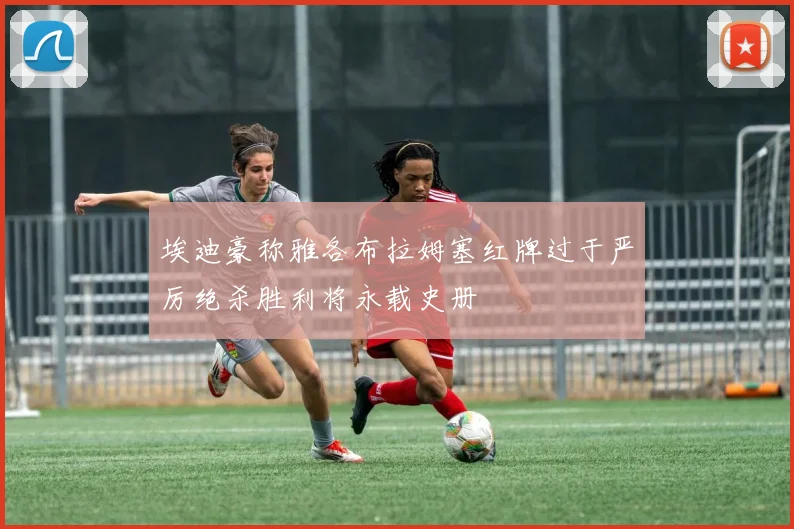 埃迪豪称雅各布拉姆塞红牌过于严厉绝杀胜利将永载史册