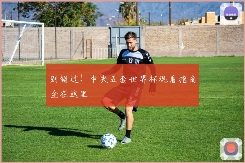 别错过！中央五套世界杯观看指南全在这里