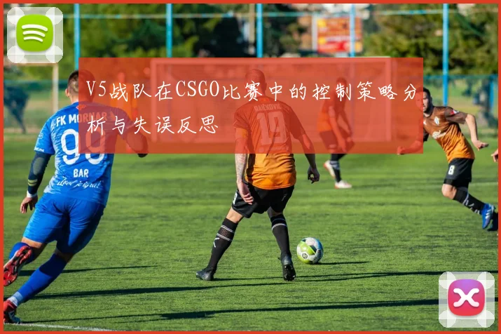 V5战队在CSGO比赛中的控制策略分析与失误反思