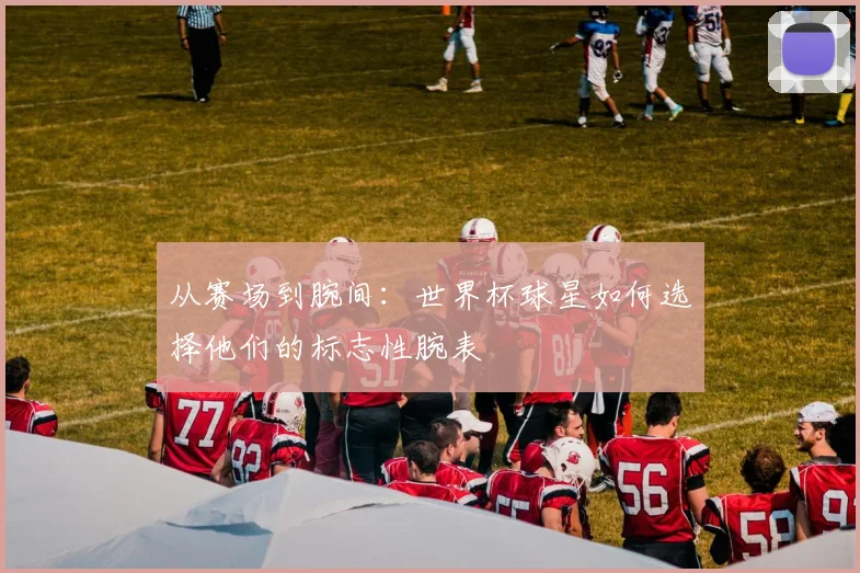 从赛场到腕间：世界杯球星如何选择他们的标志性腕表