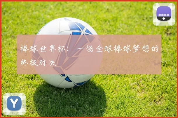 棒球世界杯：一场全球棒球梦想的终极对决
