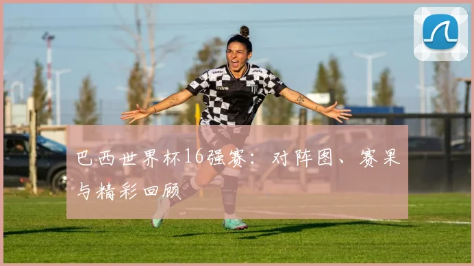 巴西世界杯16强赛：对阵图、赛果与精彩回顾